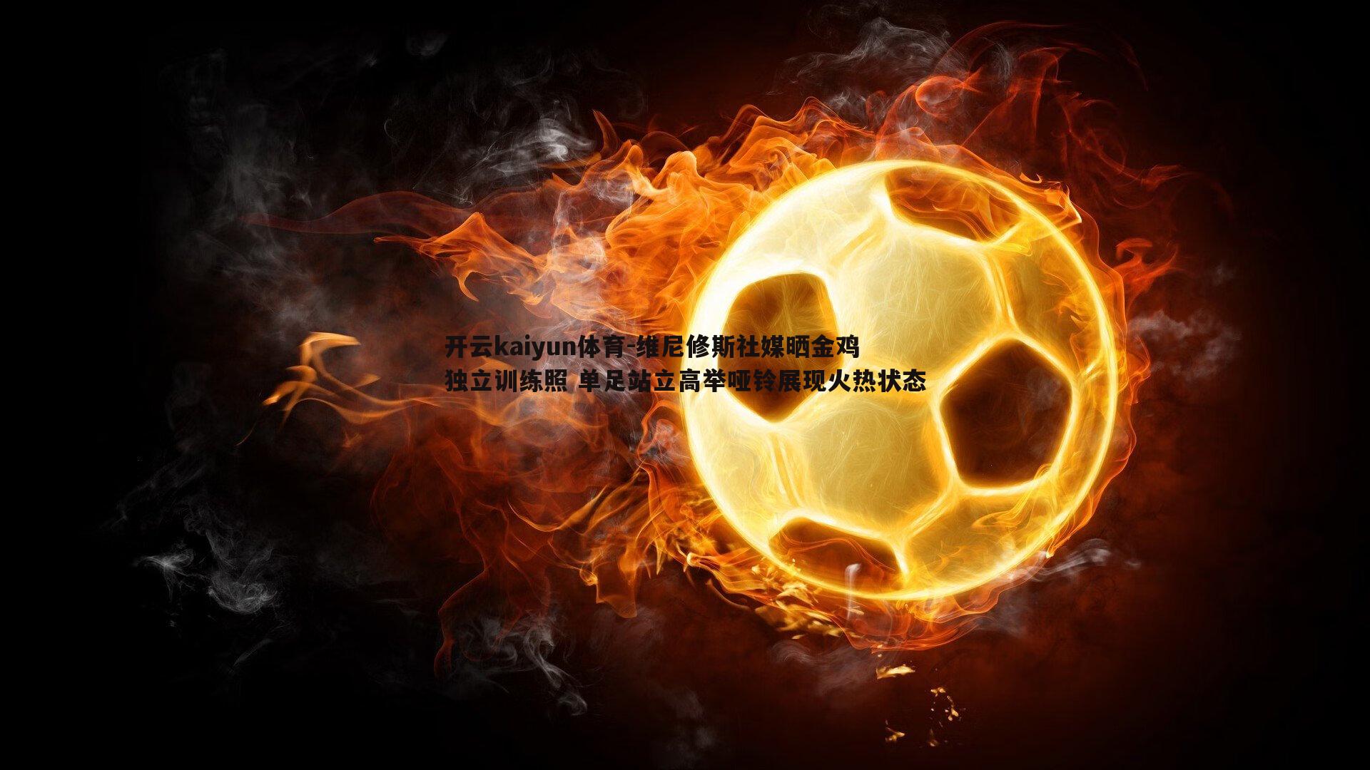 维尼修斯社媒晒金鸡独立训练照 单足站立高举哑铃展现火热状态